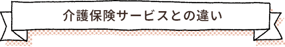 介護保険サービスとの違い