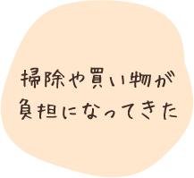 掃除や買い物が負担になってきた
